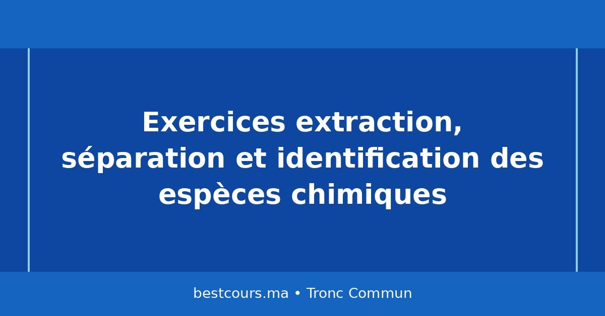 Exercices : Extraction, séparation et identification des espèces chimiques (Tronc Commun)