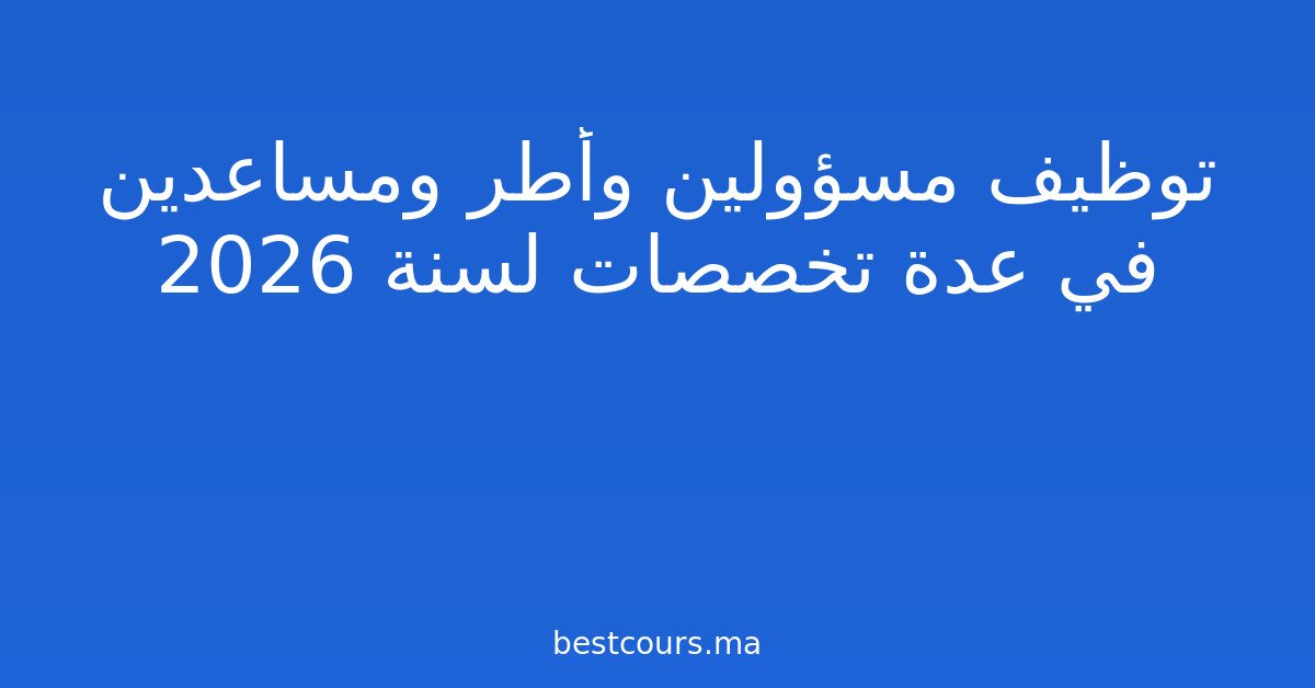 توظيف مسؤولين وأطر ومساعدين في عدة تخصصات لسنة 2026