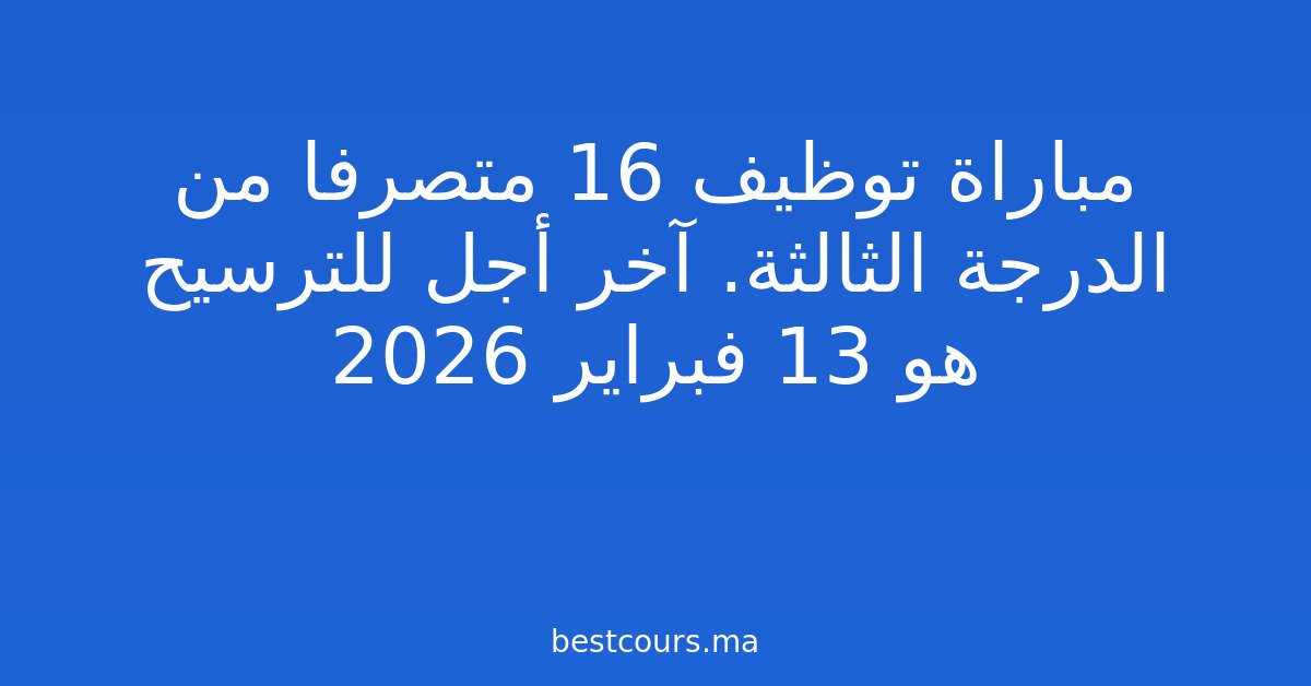 مباراة توظيف 16 متصرفا من الدرجة الثالثة. آخر أجل للترسيح هو 13 فبراير 2026