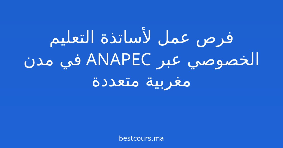 فرص عمل لأساتذة التعليم الخصوصي عبر ANAPEC في مدن مغربية متعددة