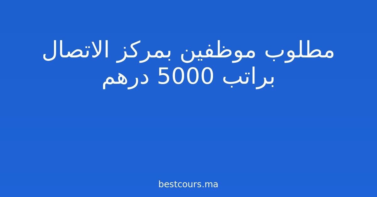 مطلوب موظفين بمركز الاتصال براتب 5000 درهم