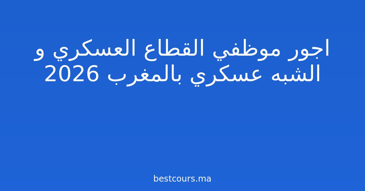 اجور موظفي القطاع العسكري و الشبه عسكري بالمغرب 2026