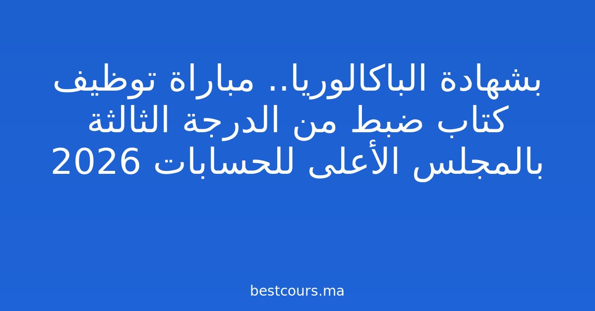 بشهادة الباكالوريا.. مباراة توظيف كتاب ضبط من الدرجة الثالثة بالمجلس الأعلى للحسابات 2026