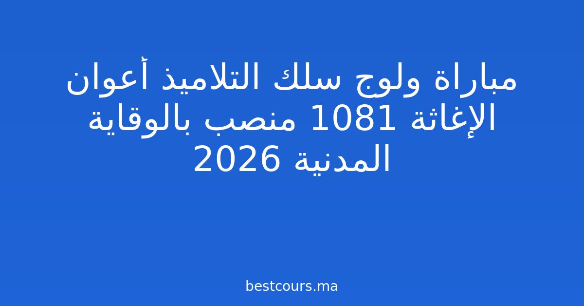 مباراة ولوج سلك التلاميذ أعوان الإغاثة 1081 منصب بالوقاية المدنية 2026
