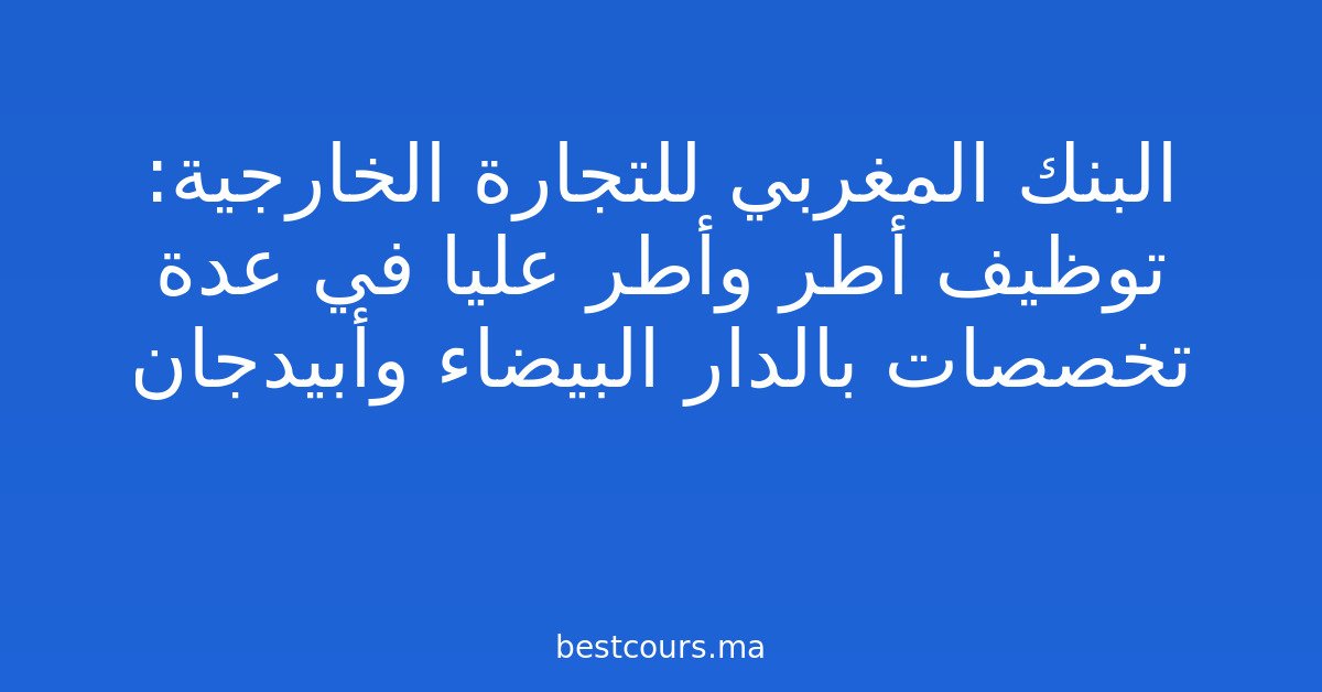 البنك المغربي للتجارة الخارجية: توظيف أطر وأطر عليا في عدة تخصصات بالدار البيضاء وأبيدجان