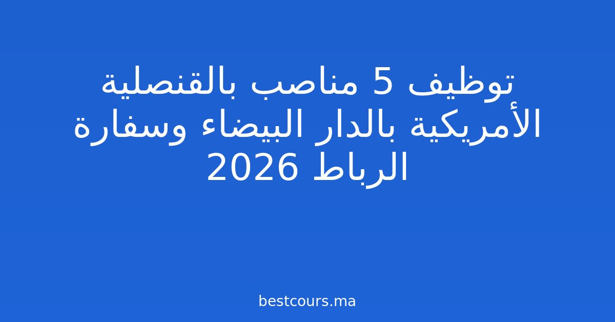 توظيف 5 مناصب بالقنصلية الأمريكية بالدار البيضاء وسفارة الرباط 2026