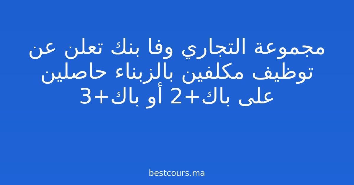 مجموعة التجاري وفا بنك تعلن عن توظيف مكلفين بالزبناء حاصلين على باك+2 أو باك+3