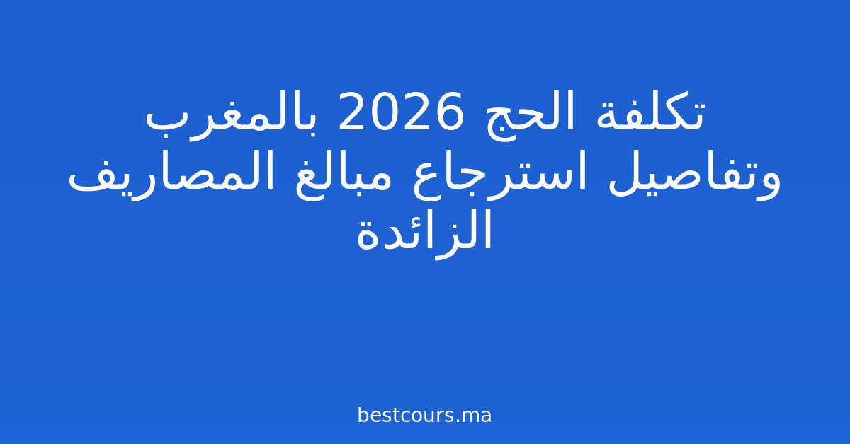تكلفة الحج 2026 بالمغرب وتفاصيل استرجاع مبالغ المصاريف الزائدة