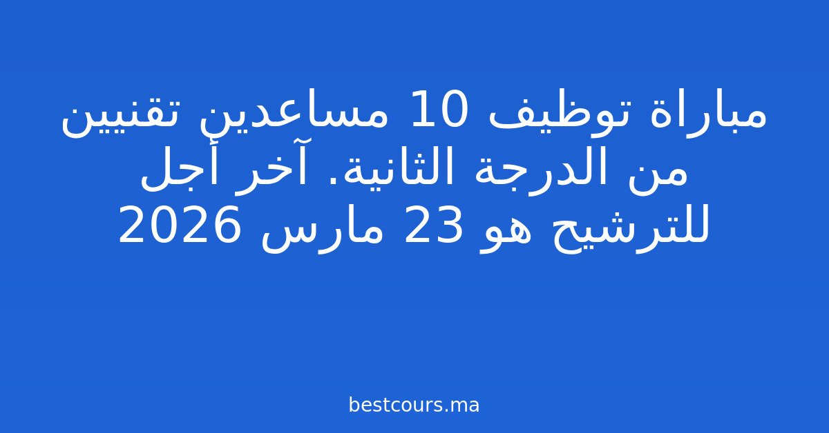 مباراة توظيف 10 مساعدين تقنيين من الدرجة الثانية. آخر أجل للترشيح هو 23 مارس 2026