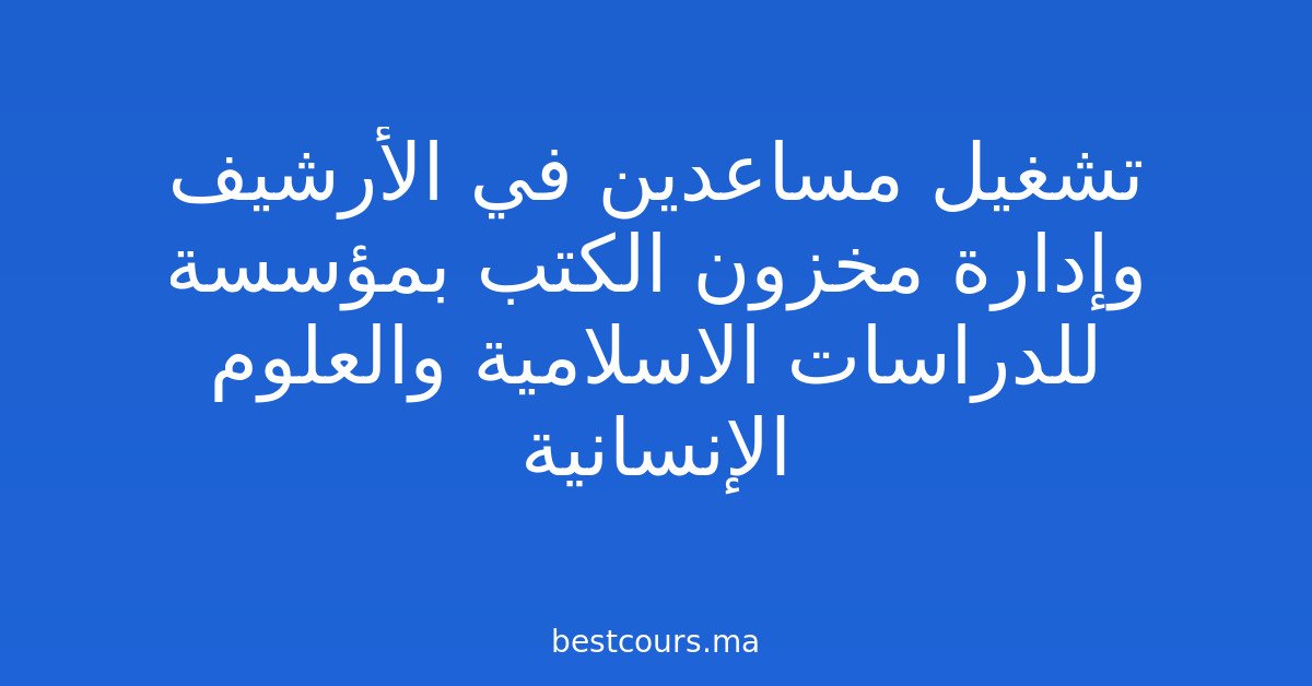 تشغيل مساعدين في الأرشيف وإدارة مخزون الكتب بمؤسسة للدراسات الاسلامية والعلوم الإنسانية