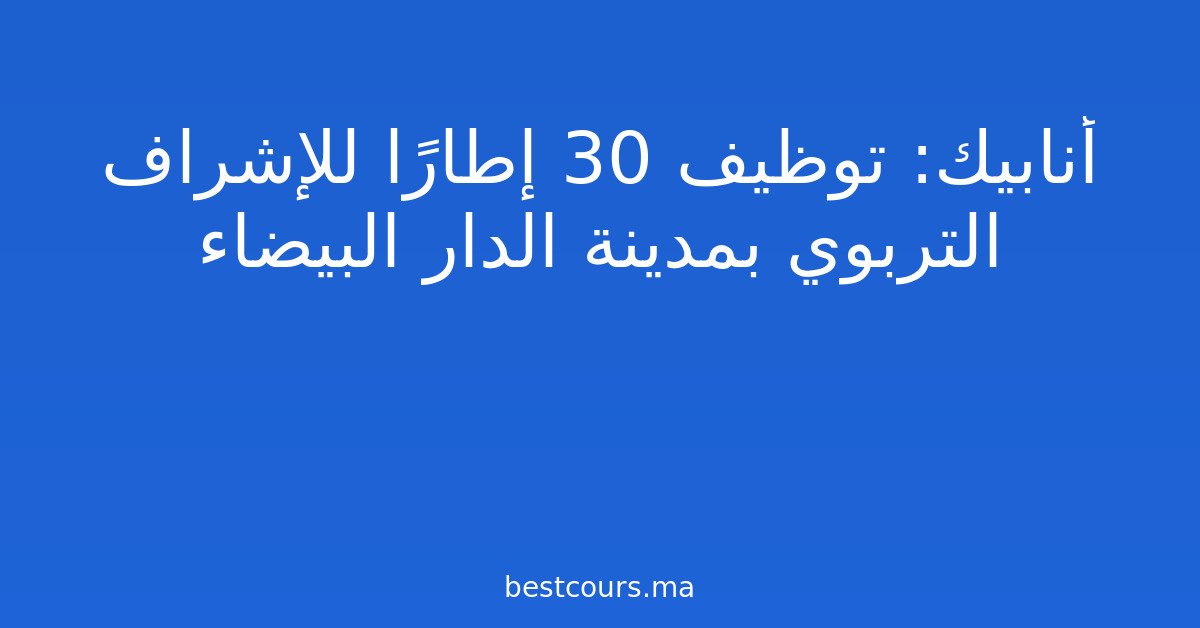 أنابيك: توظيف 30 إطارًا للإشراف التربوي بمدينة الدار البيضاء