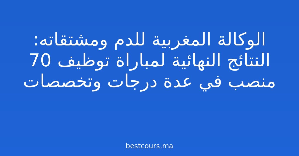 الوكالة المغربية للدم ومشتقاته: النتائج النهائية لمباراة توظيف 70 منصب في عدة درجات وتخصصات