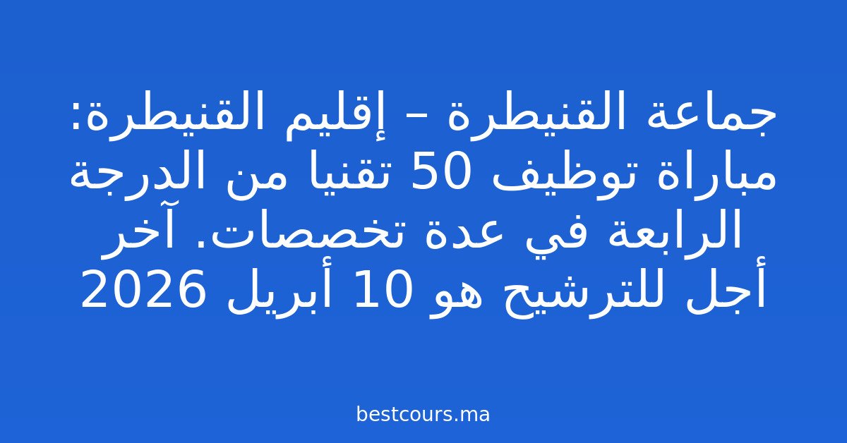 جماعة القنيطرة – إقليم القنيطرة: مباراة توظيف 50 تقنيا من الدرجة الرابعة في عدة تخصصات. آخر أجل للترشيح هو 10 أبريل 2026