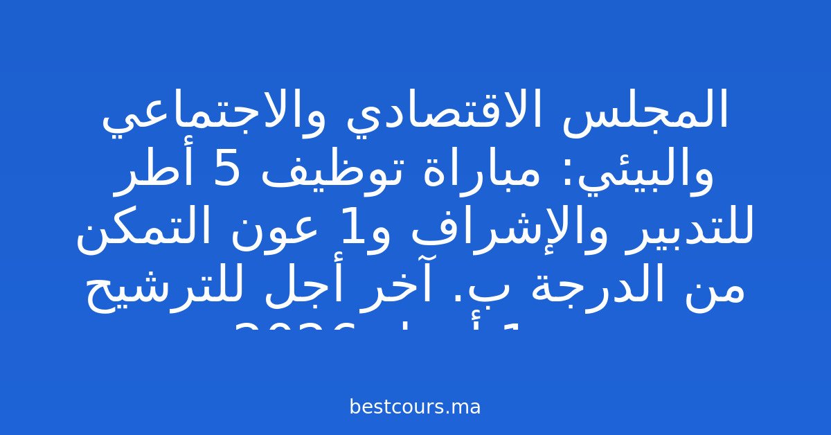 المجلس الاقتصادي والاجتماعي والبيئي: مباراة توظيف 5 أطر للتدبير والإشراف و1 عون التمكن من الدرجة ب. آخر أجل للترشيح هو 1 أبريل 2026