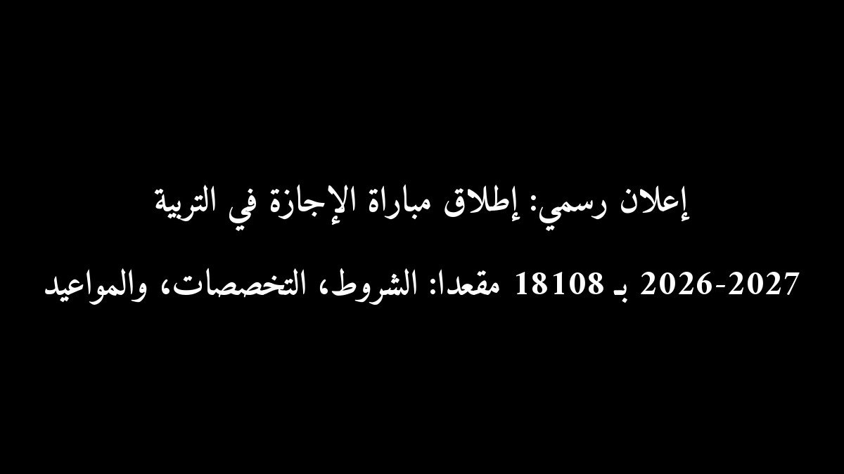 إعلان رسمي: إطلاق مباراة الإجازة في التربية 2026-2027 بـ 18108 مقعداً: الشروط، التخصصات، والمواعيد