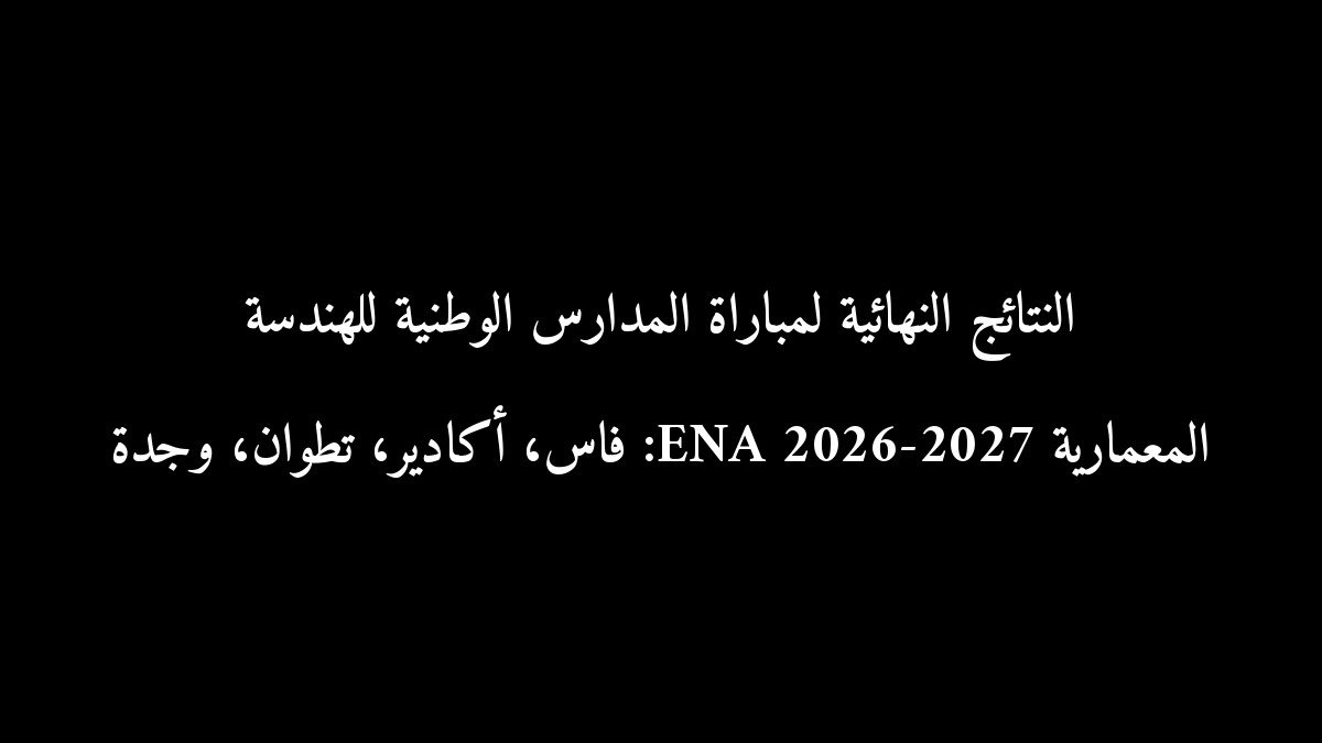 النتائج النهائية لمباراة المدارس الوطنية للهندسة المعمارية ENA 2026-2027: فاس، أكادير، تطوان، وجدة