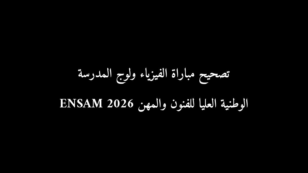 تصحيح مباراة الفيزياء ولوج المدرسة الوطنية العليا للفنون والمهن ENSAM 2026