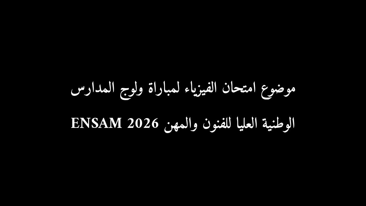 موضوع امتحان الفيزياء لمباراة ولوج المدارس الوطنية العليا للفنون والمهن ENSAM 2026