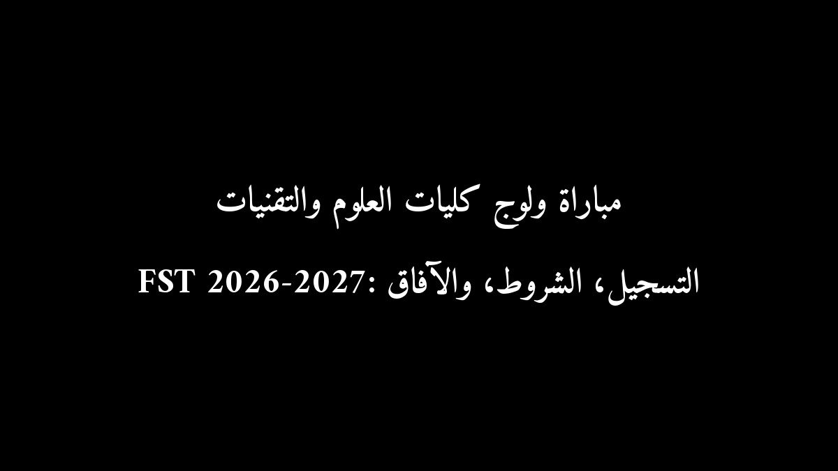 مباراة ولوج كليات العلوم والتقنيات FST 2026-2027: التسجيل، الشروط، والآفاق