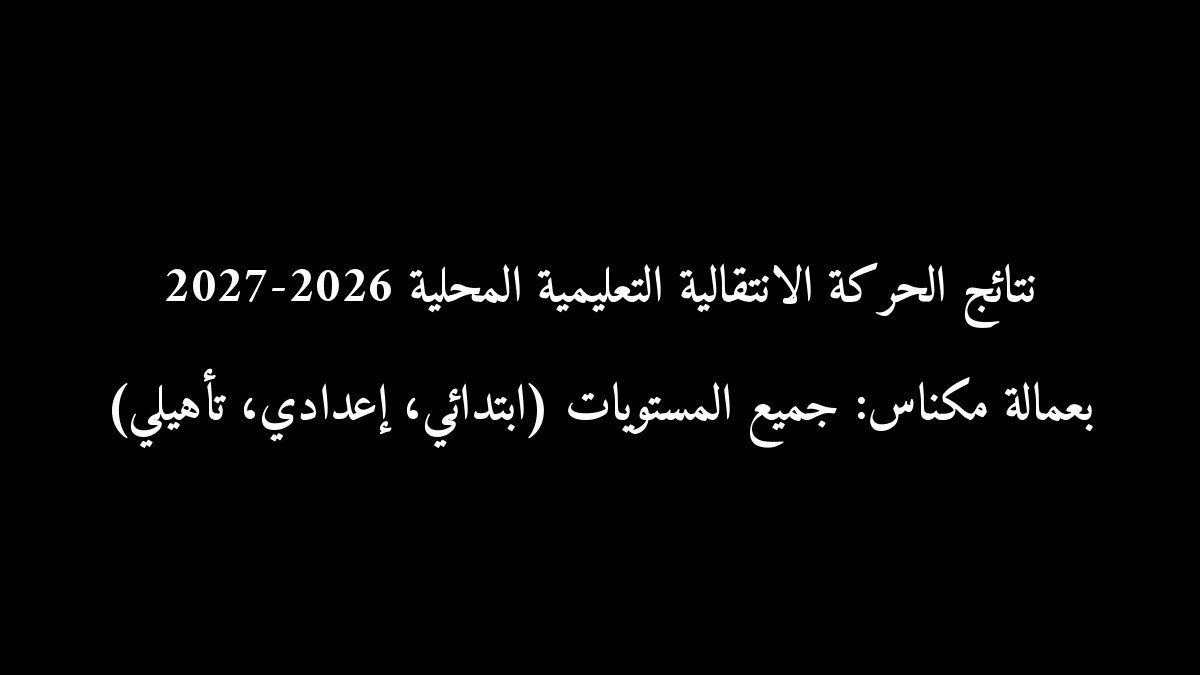 نتائج الحركة الانتقالية التعليمية المحلية 2026-2027 بعمالة مكناس: جميع المستويات (ابتدائي، إعدادي، تأهيلي)