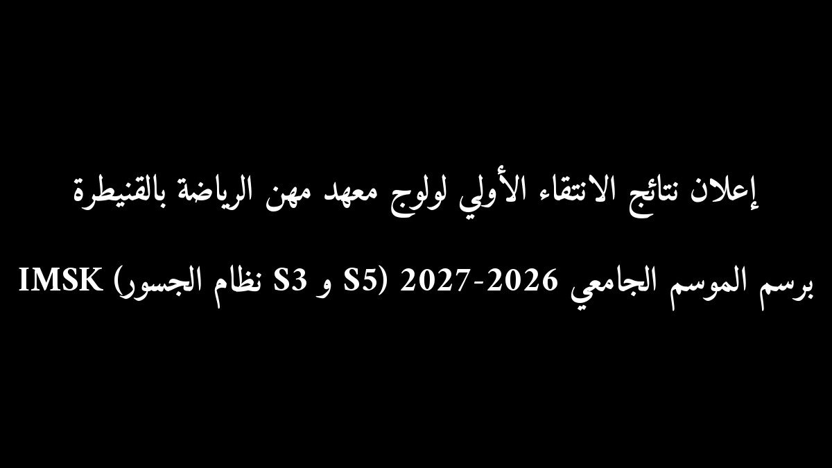 إعلان نتائج الانتقاء الأولي لولوج معهد مهن الرياضة بالقنيطرة IMSK (نظام الجسور S3 و S5) برسم الموسم الجامعي 2026-2027