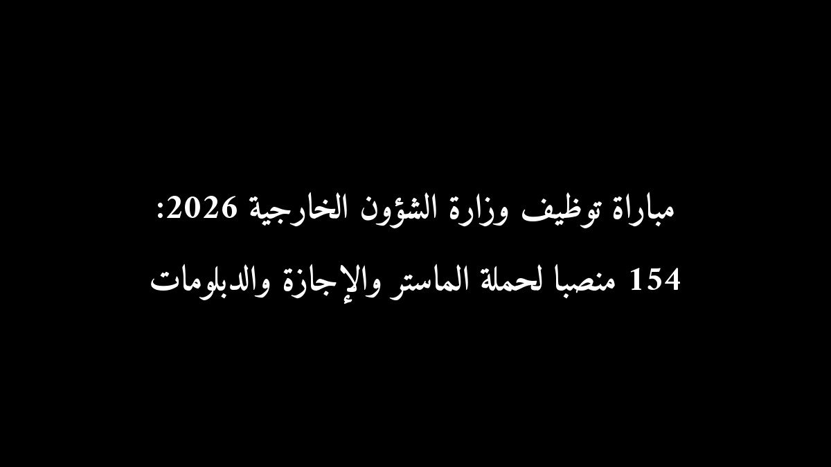 مباراة توظيف وزارة الشؤون الخارجية 2026: 154 منصبًا لحملة الماستر ...