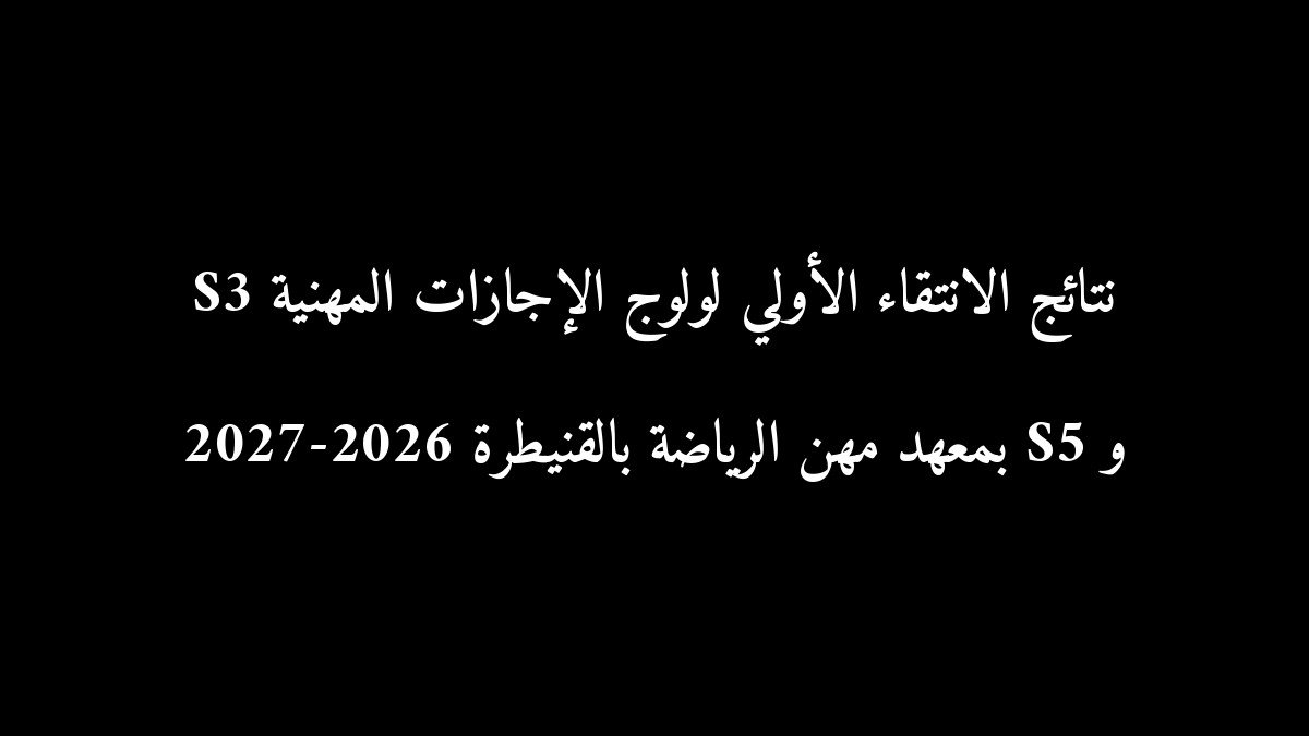 نتائج الانتقاء الأولي لولوج الإجازات المهنية S3 و S5 بمعهد مهن الرياضة بالقنيطرة 2026-2027