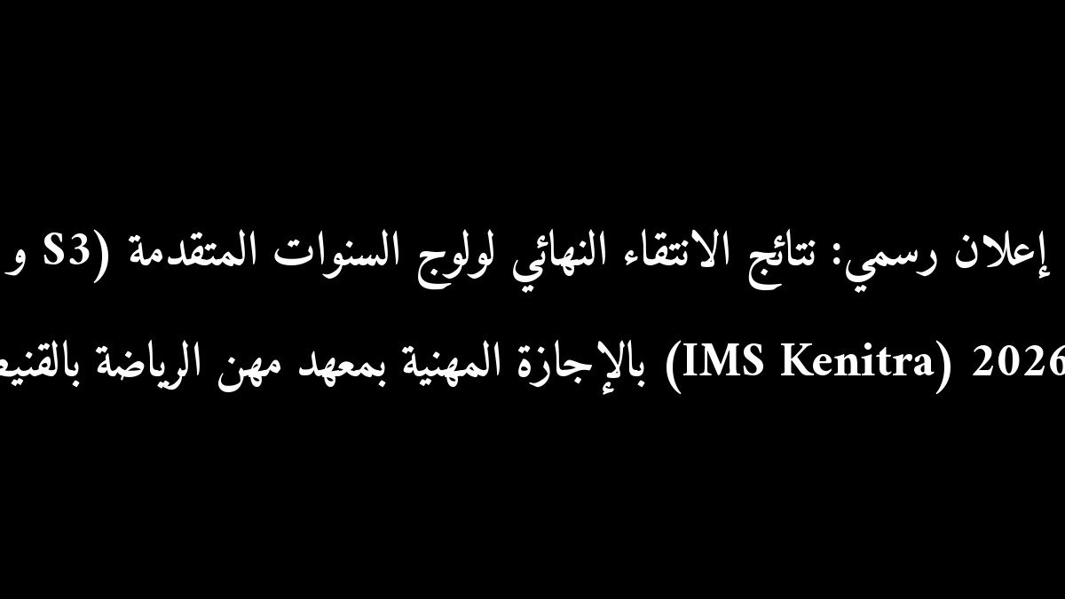 إعلان رسمي: نتائج الانتقاء النهائي لولوج السنوات المتقدمة (S3 و S5) بالإجازة المهنية بمعهد مهن الرياضة بالقنيطرة (IMS Kenitra) 2026-2027