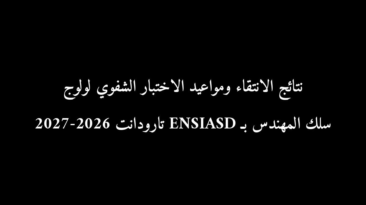 نتائج الانتقاء ومواعيد الاختبار الشفوي لولوج سلك المهندس بـ ENSIASD تارودانت 2026-2027
