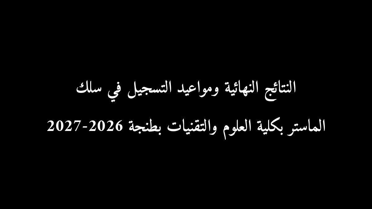 النتائج النهائية ومواعيد التسجيل في سلك الماستر بكلية العلوم والتقنيات بطنجة 2026-2027