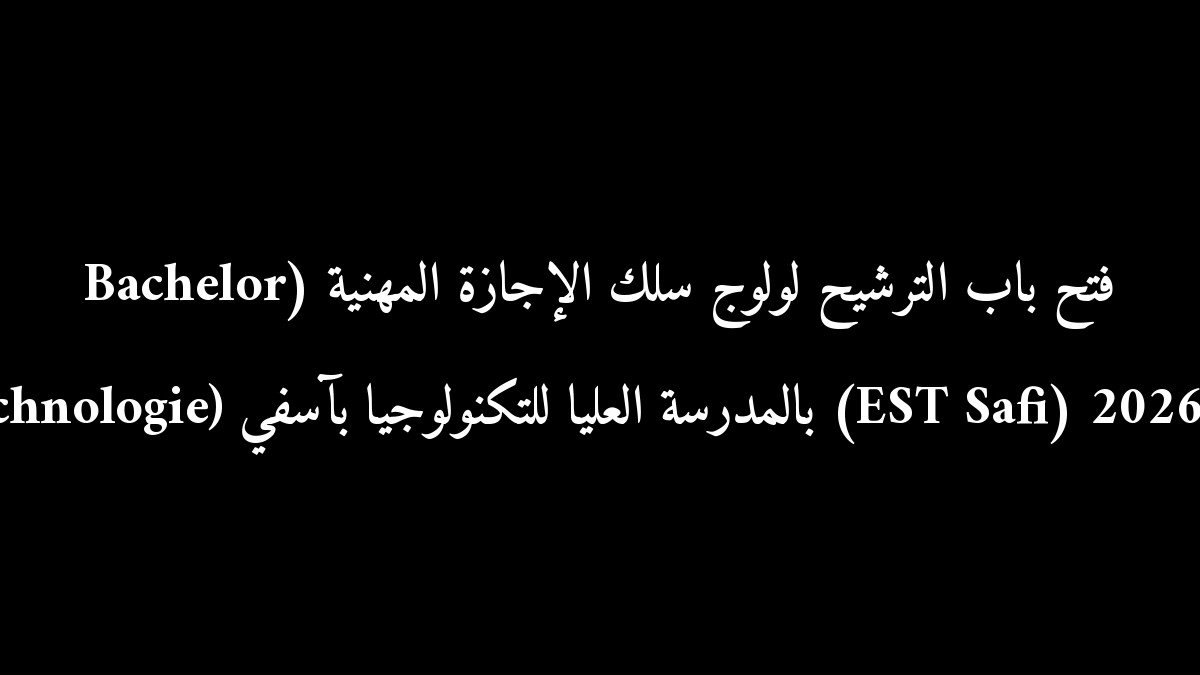 فتح باب الترشيح لولوج سلك الإجازة المهنية (Bachelor en Technologie) بالمدرسة العليا للتكنولوجيا بآسفي (EST Safi) 2026-2027