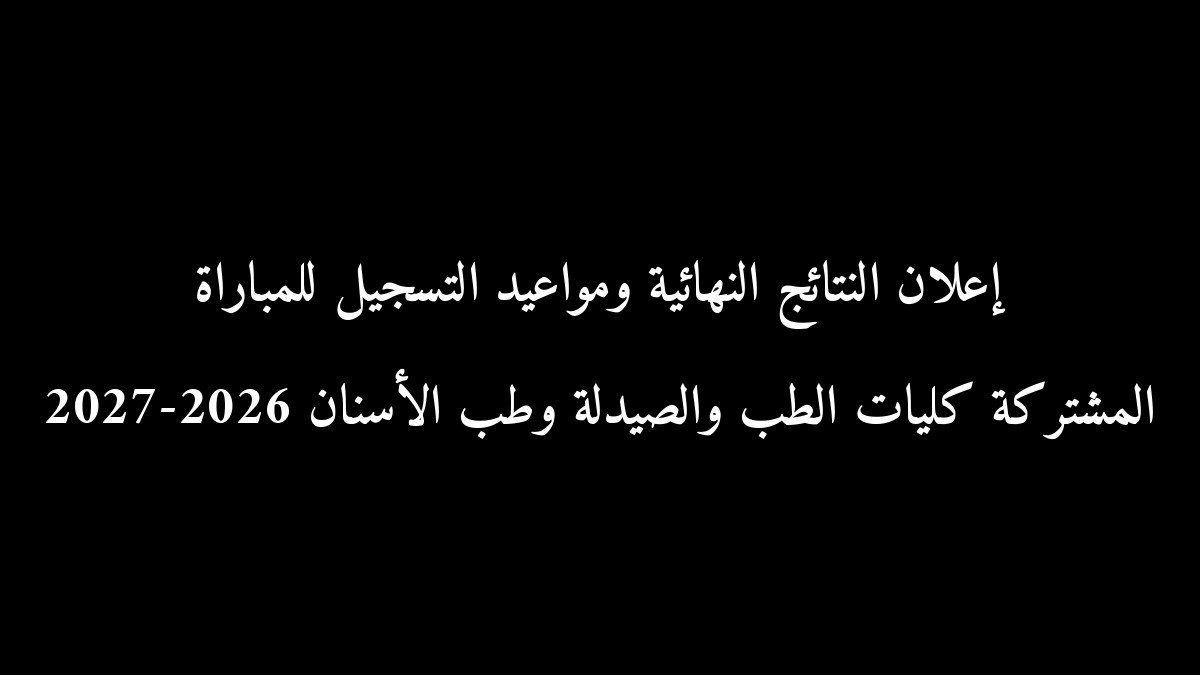 رسمياً.. إعلان النتائج النهائية ومواعيد التسجيل للمباراة المشتركة كليات الطب والصيدلة وطب الأسنان 2026-2027