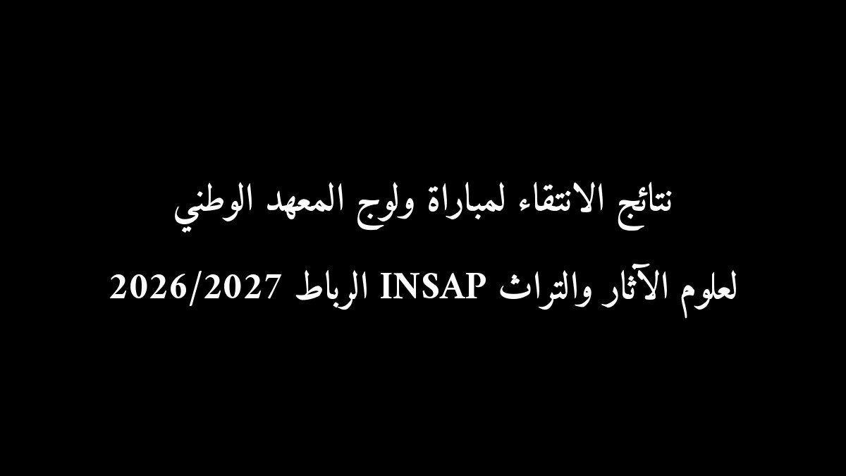 نتائج الانتقاء لمباراة ولوج المعهد الوطني لعلوم الآثار والتراث INSAP الرباط 2026/2027