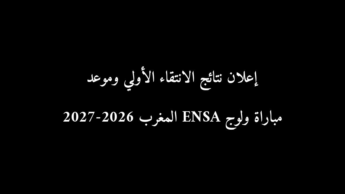 رسمياً: إعلان نتائج الانتقاء الأولي وموعد مباراة ولوج ENSA المغرب 2026-2027