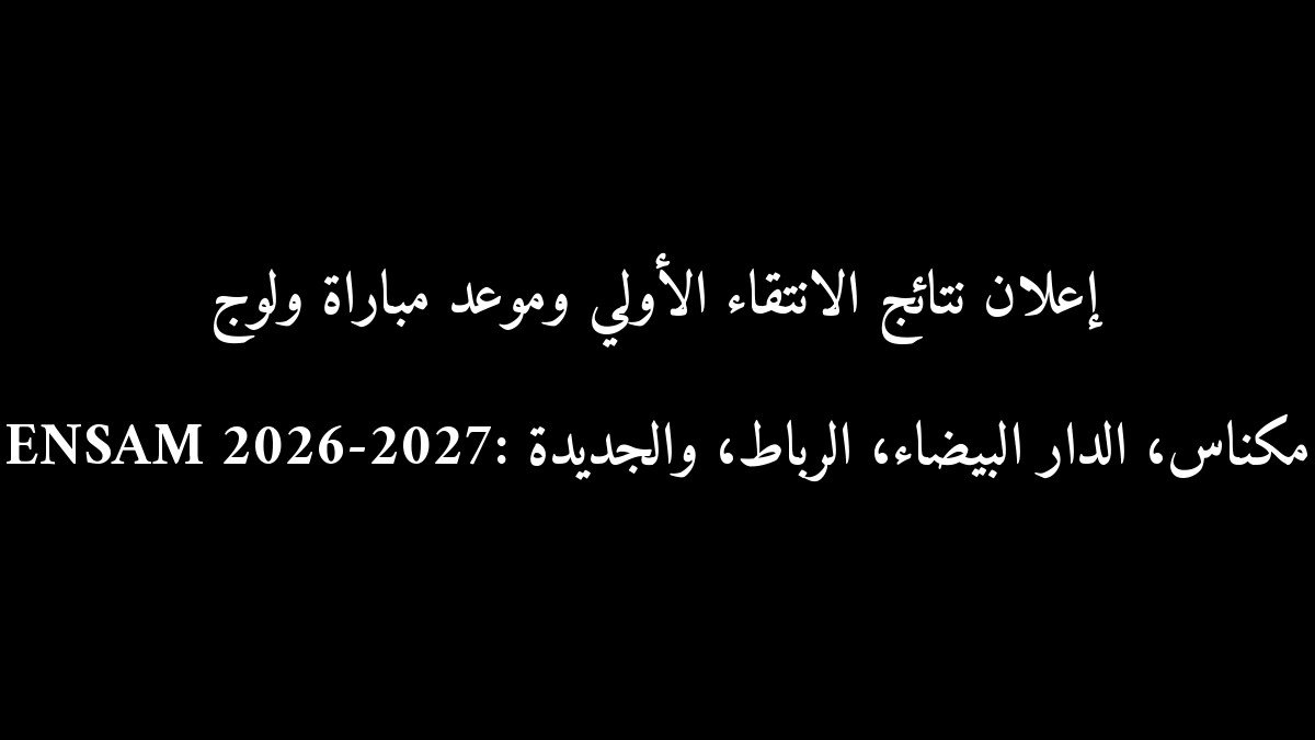 إعلان نتائج الانتقاء الأولي وموعد مباراة ولوج ENSAM 2026-2027: مكناس، الدار البيضاء، الرباط، والجديدة