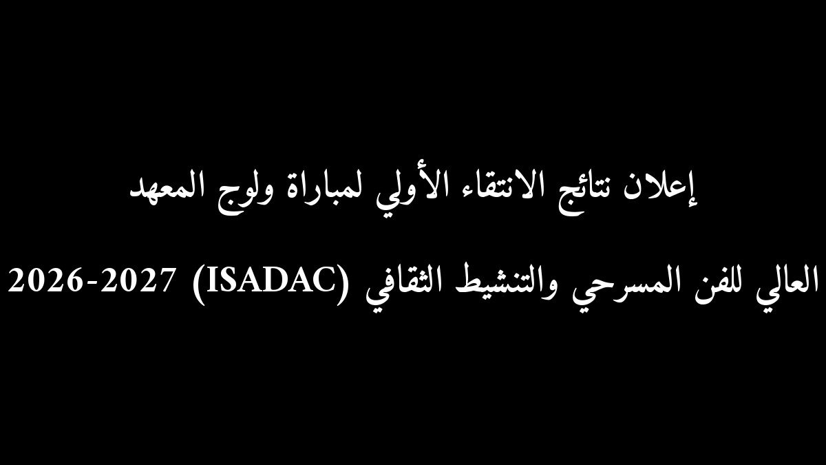 رسمياً.. إعلان نتائج الانتقاء الأولي لمباراة ولوج المعهد العالي للفن المسرحي والتنشيط الثقافي (ISADAC) 2026-2027