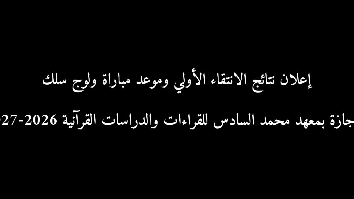 إعلان نتائج الانتقاء الأولي وموعد مباراة ولوج سلك الإجازة بمعهد محمد السادس للقراءات والدراسات القرآنية 2026-2027