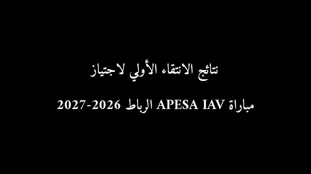 نتائج الانتقاء الأولي لاجتياز مباراة APESA IAV الرباط 2026-2027