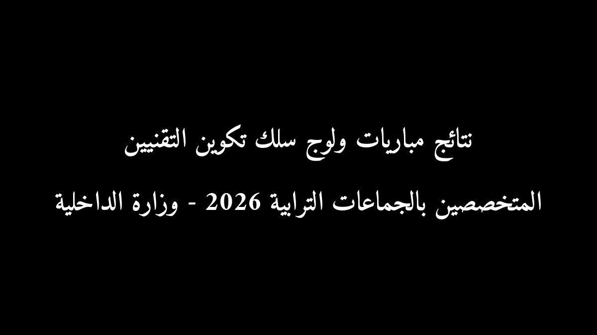 نتائج مباريات ولوج سلك تكوين التقنيين المتخصصين بالجماعات الترابية 2026 - وزارة الداخلية