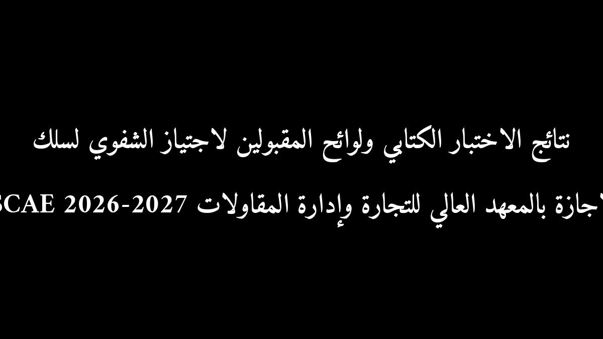 نتائج الاختبار الكتابي ولوائح المقبولين لاجتياز الشفوي لسلك الإجازة بالمعهد العالي للتجارة وإدارة المقاولات ISCAE 2026-2027