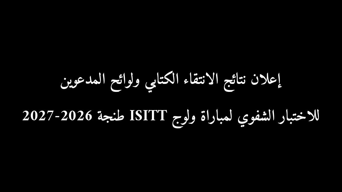 إعلان نتائج الانتقاء الكتابي ولوائح المدعوين للاختبار الشفوي لمباراة ولوج ISITT طنجة 2026-2027