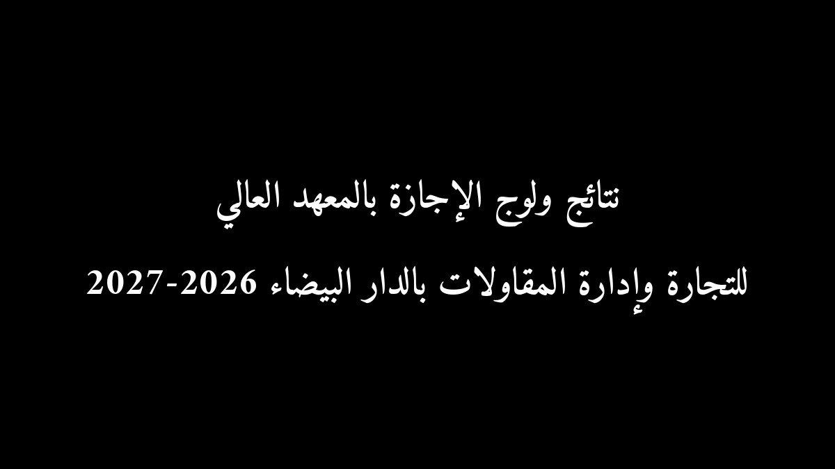 رسمياً: نتائج ولوج الإجازة بالمعهد العالي للتجارة وإدارة المقاولات بالدار البيضاء 2026-2027