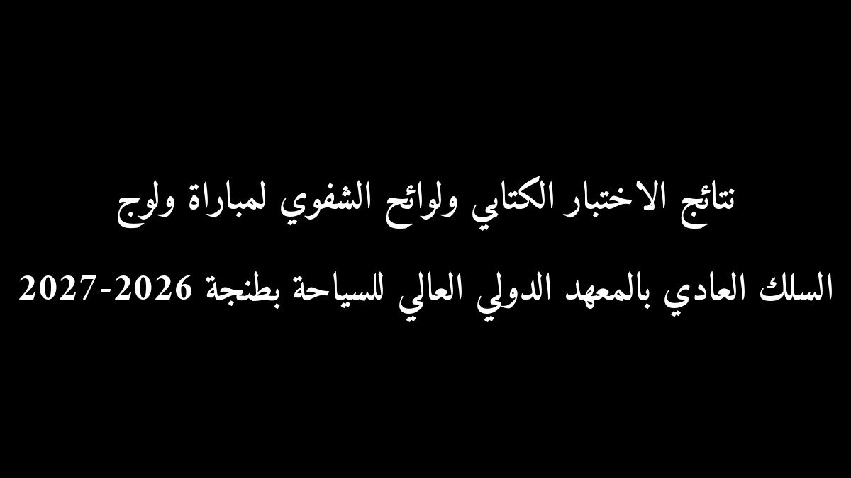 نتائج الاختبار الكتابي ولوائح الشفوي لمباراة ولوج السلك العادي بالمعهد الدولي العالي للسياحة بطنجة 2026-2027