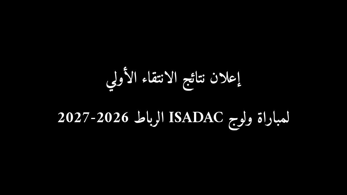 إعلان نتائج الانتقاء الأولي لمباراة ولوج ISADAC الرباط 2026-2027