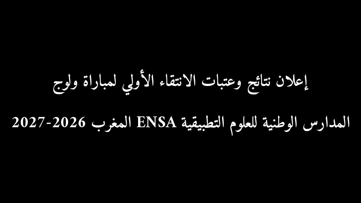 إعلان نتائج وعتبات الانتقاء الأولي لمباراة ولوج المدارس الوطنية للعلوم التطبيقية ENSA المغرب 2026-2027