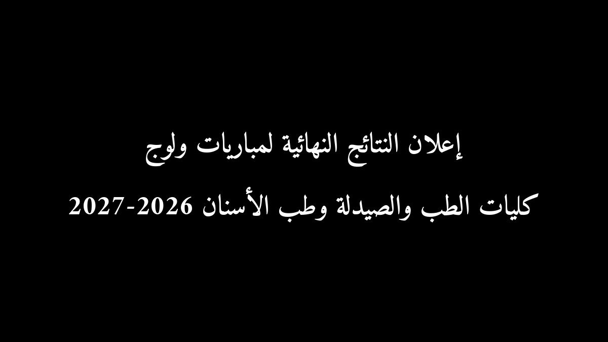 رسمياً: إعلان النتائج النهائية لمباريات ولوج كليات الطب والصيدلة وطب الأسنان 2026-2027