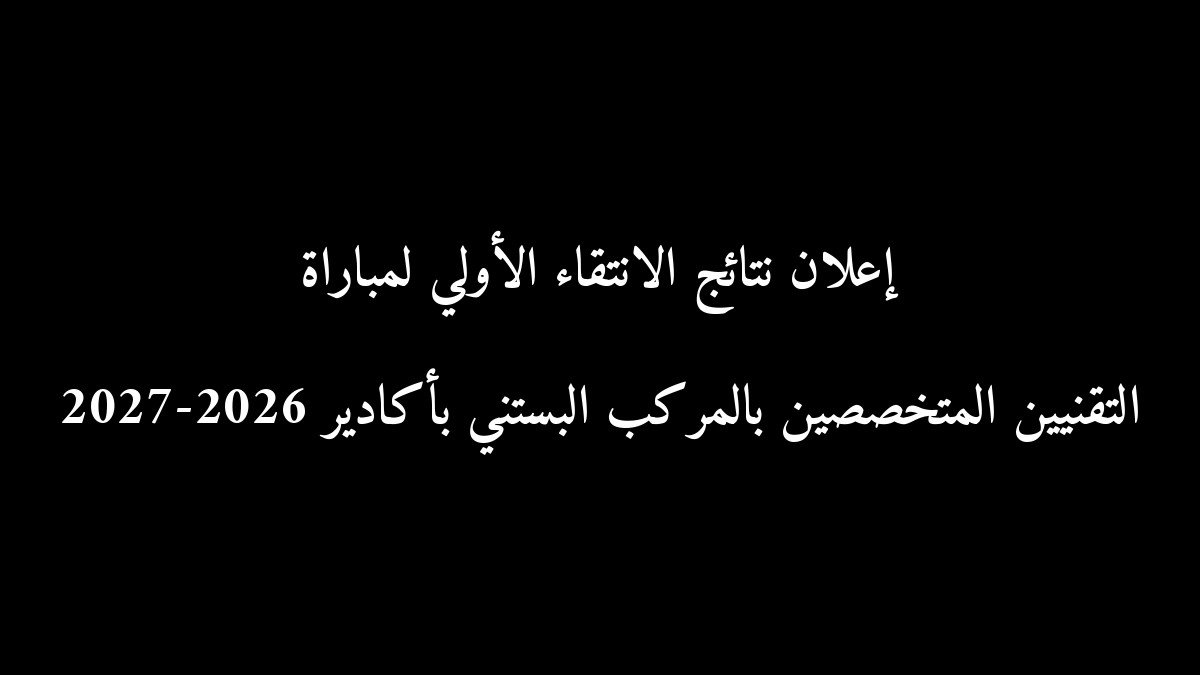 إعلان نتائج الانتقاء الأولي لمباراة التقنيين المتخصصين بالمركب البستني بأكادير 2026-2027