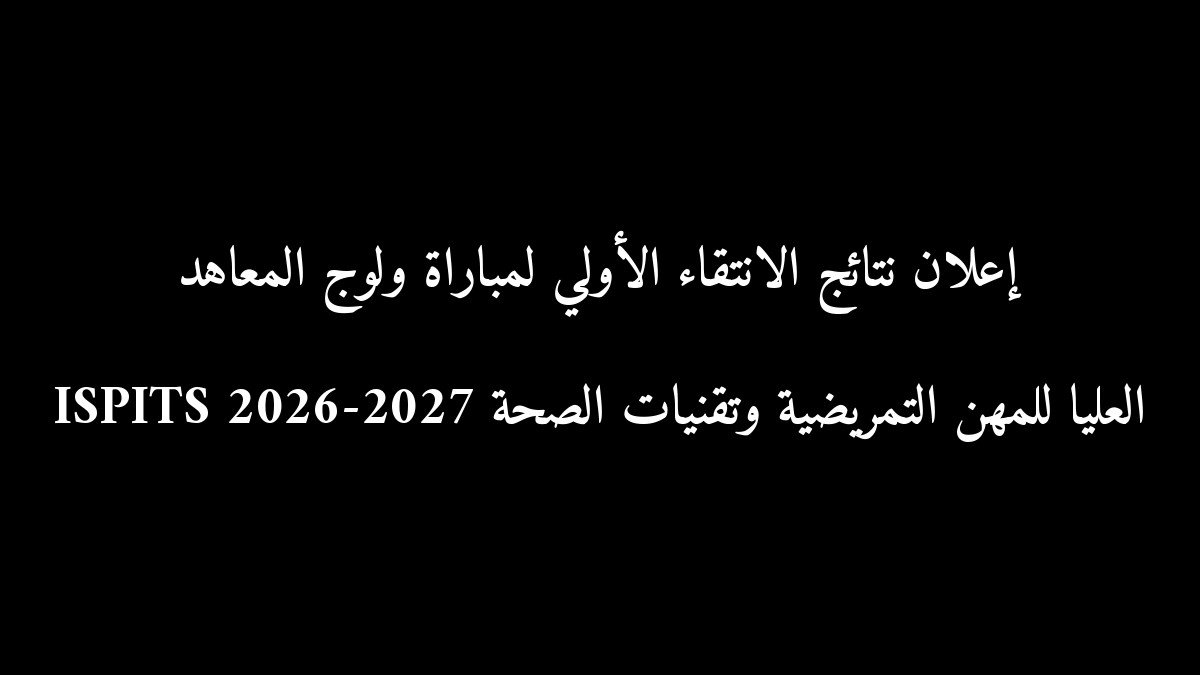 إعلان نتائج الانتقاء الأولي لمباراة ولوج المعاهد العليا للمهن التمريضية وتقنيات الصحة ISPITS 2026-2027