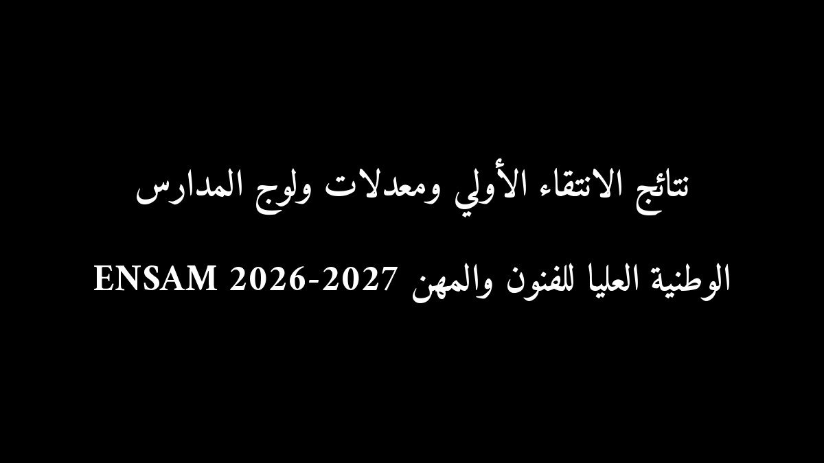 نتائج الانتقاء الأولي ومعدلات ولوج المدارس الوطنية العليا للفنون والمهن ENSAM 2026-2027