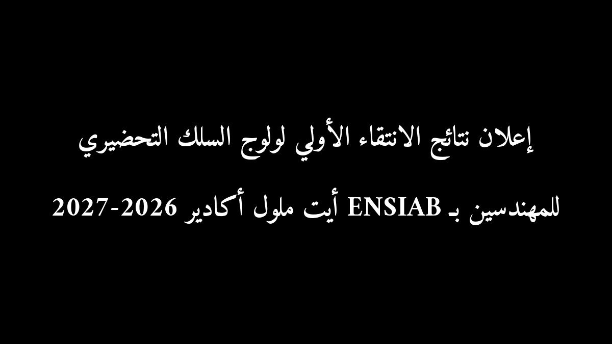 إعلان نتائج الانتقاء الأولي لولوج السلك التحضيري للمهندسين بـ ENSIAB أيت ملول أكادير 2026-2027